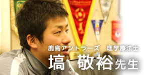 第二回:プロサッカーチームに求められる理学療法士になるために【鹿島アントラーズ所属 塙敬裕先生】