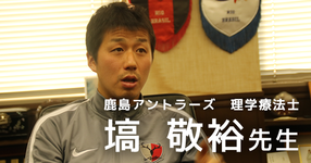 第三回:選手の動きよりも症状を診る。【鹿島アントラーズ所属 理学療法士 塙敬裕先生】