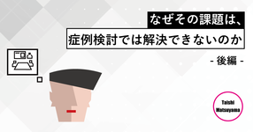 第四回:なぜその課題は、症例検討では解決できないのか(後編)