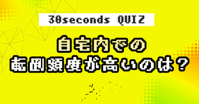 【クイズ】自宅内での転倒頻度が高いのは?