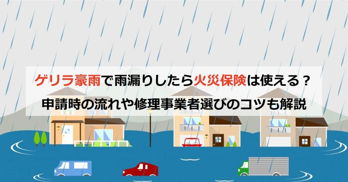 ゲリラ豪雨で雨漏りしたら火災保険は使える?申請時の流れや修理事業者選びのコツも解説