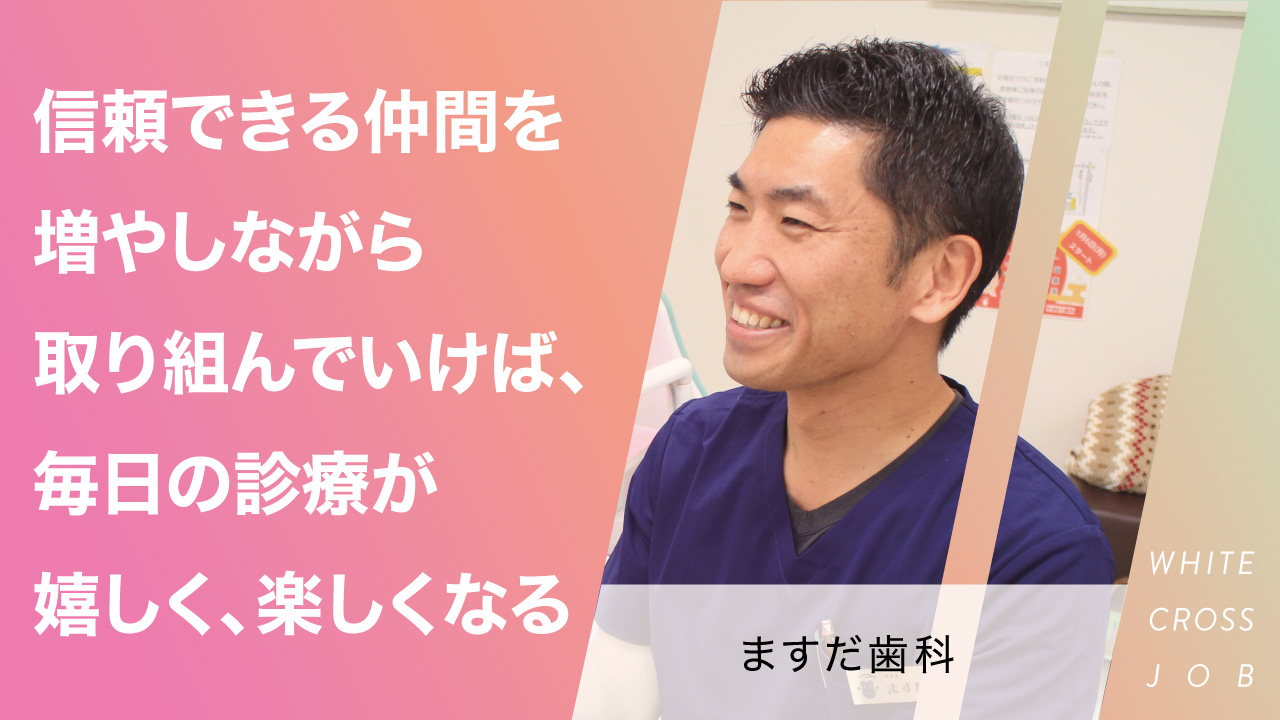 ますだ歯科|信頼できる仲間を増やしながら取り組んでいけば、毎日の診療が嬉しく、楽しくなるの画像です