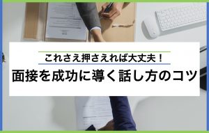 面接を成功に導く話し方のコツ|好印象を与えるポイントをご紹介