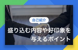 【自己紹介例文】盛り込む内容や好印象を与えるポイントをご紹介