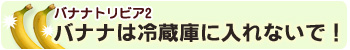 バナナトリビア2：バナナは冷蔵庫に入れないで！