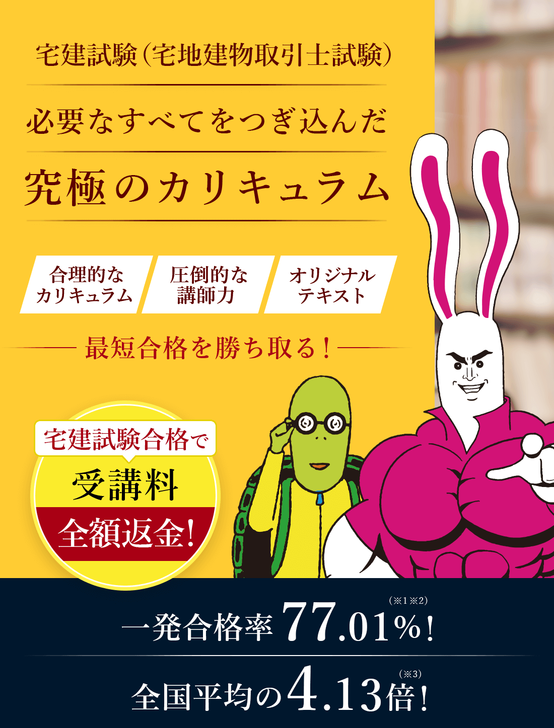 宅建試験合格に必要なすべてをつぎ込んだ究極のカリキュラム。合理的なカリキュラム、最強のフォロー制度、オリジナルテキストで最短合格を勝ち取る。宅建試験の一発合格率66.26%!全国平均の3.56倍!