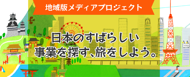 地域版メディアプロジェクトSTART! 日本のすばらしい事業を探す、旅をしよう。