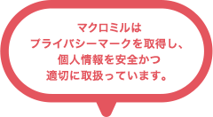 マクロミルはプライバシーマークを取得し、個人情報を安全かつ適切に取り扱っています。