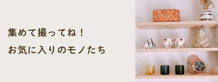 集めて撮ってね！お気に入りのモノたち
