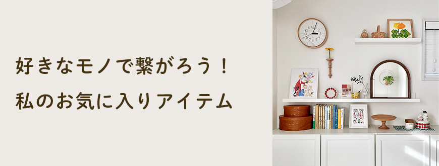 好きなモノで繋がろう！ 私のお気に入りアイテム