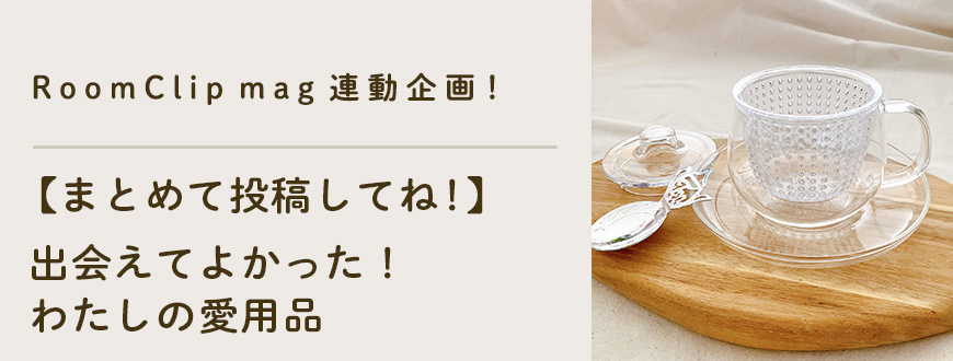 【RoomClip mag連動企画！】まとめて投稿してね！出会えて良かった愛用品