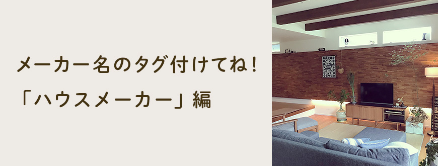 メーカー名のタグ付けてね！「ハウスメーカー」編