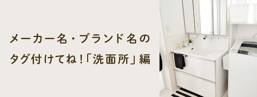 メーカー名・ブランド名のタグ付けてね！「洗面所」編