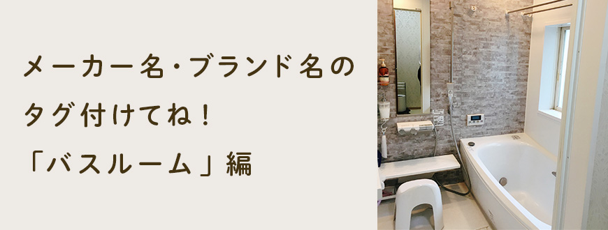 メーカー名・ブランド名のタグ付けてね！「バスルーム」編