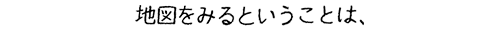 地図をみるということは、