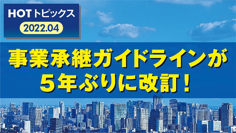 中小企業庁、「事業承継ガイドライン」を5年ぶりに改訂【HOTトピックス_2022年4月②】