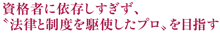 資格者に依存しすぎず、”法律と制度を駆使したプロ”を目指す。