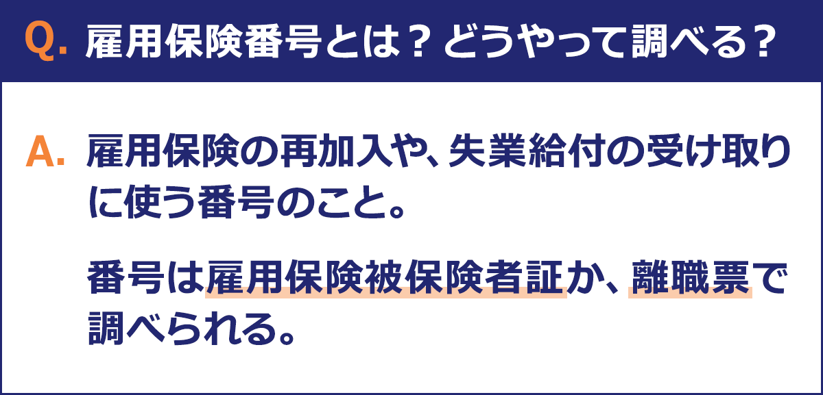 【雇用保険番号とは？どうやって調べる？】 ・雇用保険の再加入や、失業給付の受け取りに使う番号のこと ・番号は雇用保険被保険者証か、離職票で調べられる