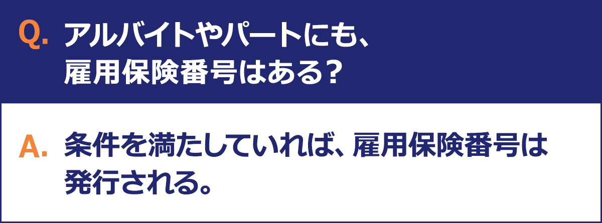 Q.アルバイトやパートにも、雇用保険番号はある？ A.条件を満たしていれば、雇用保険番号は発行される。