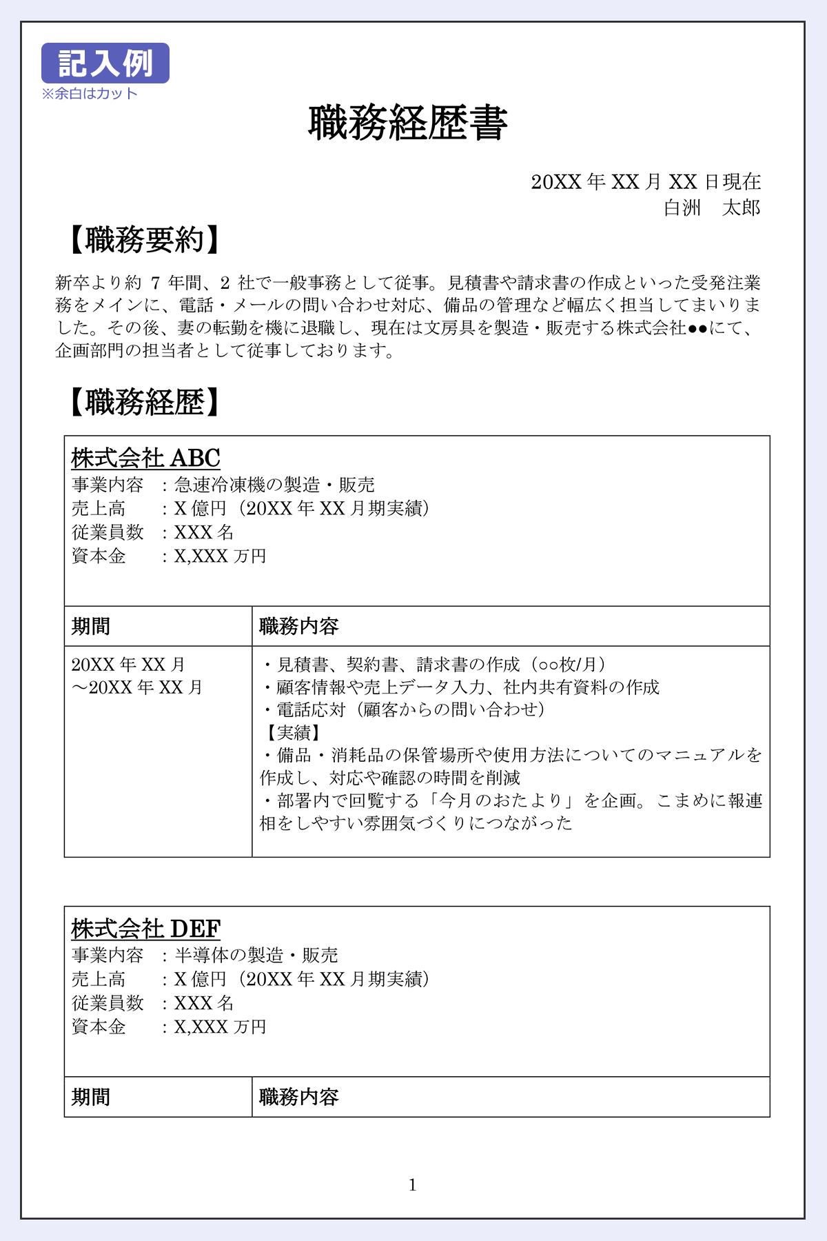 【職務経歴書】20XX年XX月XX日現在／白洲太郎【職務要約】新卒より約7年間、2社で一般事務として従事。見積書や請求書の作成といった受発注業務をメインに、電話・メールの問い合わせ対応、備品の管理など幅広く担当してまいりました。その後、妻の転勤を機に退職し、現在は文房具を製造・販売する株式会社●●にて、企画部門の担当者として従事しております。【職務経歴】株式会社ABC｜事業内容：急速冷凍機の製造・販売・｜売上高：X億円（20XX年XX月期実績）｜従業員数：XXX名｜資本金：X,XXX万円｜期間20XX年XX月～20XX年XX月｜職務内容｜・見積書、契約書、請求書の作成（○○枚/月）／・顧客情報や売上データ入力、社内共有資料の作成／・電話応対（顧客からの問い合わせ）【実績】・備品・消耗品の保管場所や使用方法についてのマニュアルを作成し、対応や確認の時間を削減／・部署内で回覧する「今月のおたより」を企画。こまめに報連相をしやすい雰囲気づくりにつながった｜株式会社DEF｜事業内容 ：半導体の製造・販売｜売上高 ：X億円（20XX年XX月期実績）｜従業員数：XXX名｜資本金：X,XXX万円｜期間20XX年XX月～20XX年XX月｜職務内容