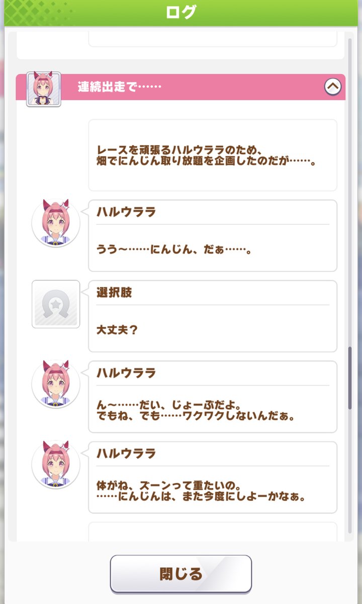 ハルウララ金策やってみたんだけど、途中、レース連続出場による疲労のせいで大好きだったはずのニンジンを見てもワクワクしなくなった…とかいう、あんなに元気だったハルウララがうつ症状になるという胸糞イベントが発生して耐えられなくなった