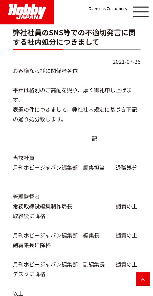 転売ヤー容認奨励したホビージャパン編集者が退職処分で、管理責任者3名も降格、なかなか厳しいけど、誰が顧客か考えたら当然ちゃ当然で正しくはあるし、自浄作用を示すならこのくらいやるのが企業としての姿なのだろう  ツイート数秒の代償はなかなか高くつくものだ   