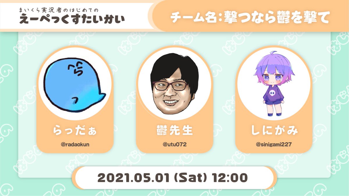 - まいくら実況者のはじめてのえーぺっくすたいかい - 　5/1 (Sat) 12:00〜  　チーム名『撃つなら鬱を撃て』 ・らっだぁ　　　(@radaokun) ・鬱先生　　　　(@utu072) ・しにがみ　　　(@sinigami227)  　#まいくら実況者えぺ大会 