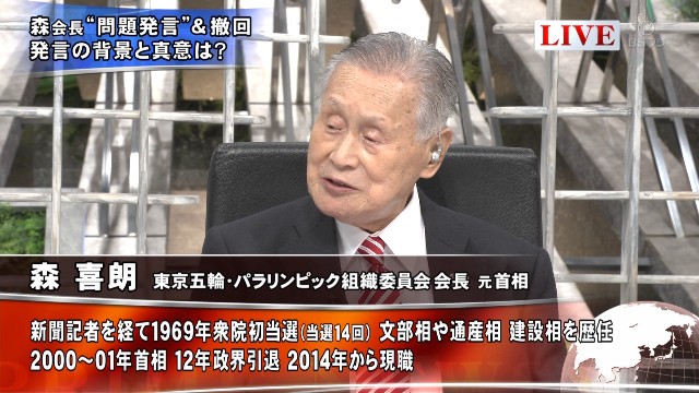 BSフジ　プライムニュース 森「女性がいると話が長くなるというのは根拠がないわけではないが（略）細かく外国に行って説明するわけには行かないのでこれは私が撤回した方が早いと、目の前の大事なオリンピックも近づいてるので、話題がそっちにいってはいけないのでお詫びして撤回すると申し上げた」 