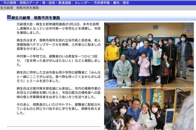マスコミが報じない姿 麻生さんは 東日本大震災の2週間後 四駆1台に秘書やSPと同乗し 十数時間かけて 相馬市役所を訪問 栄養ドリンク1000本 カップ麺など職員に差し入れ 避難所でも 一部屋ずつ回って市民を励まし 配給のおにぎりを一緒に食べた 副総理になった後も 復興に尽力する人々を激励した