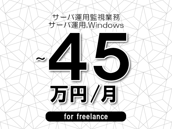 【40～45万円／フリーランス】＜サーバ運用,Windows/サーバ運用監視業務＞◆完全週休2日制　◆年間休日120日以上　◆出張費用別途支給