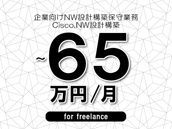 【55～65万円／フリーランス】＜Cisco,NW設計構築/企業向けNW設計構築保守業務＞◆完全週休2日制　◆リモート併用環境　◆年間休日120日以上　◆出張費用別途支給