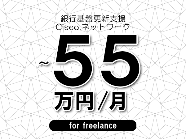 【45～55万円／フリーランス】＜Cisco,ネットワーク/銀行基盤更新支援＞◆完全週休2日制　◆年間休日120日以上　◆出張費用別途支給