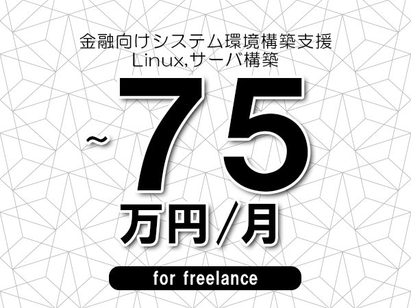 【65～75万円／フリーランス】＜Linux,サーバ構築/金融向けシステム環境構築支援＞◆完全週休2日制　◆年間休日120日以上　◆出張費用別途支給