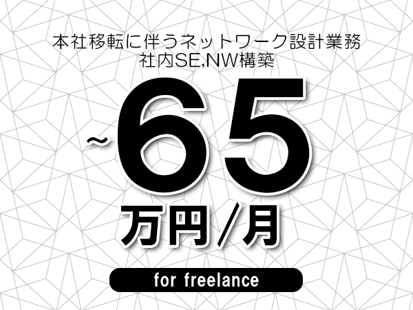 【55～65万円／フリーランス】＜社内SE,NW構築/本社移転に伴うネットワーク設計業務＞◆完全週休2日制　◆年間休日120日以上　◆出張費用別途支給