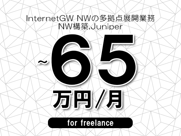 【55～65万円／フリーランス】＜NW構築,Juniper/InternetGW NWの多拠点展開業務＞◆完全週休2日制　◆年間休日120日以上　◆出張費用別途支給