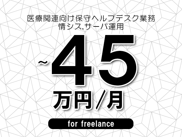 【35～45万円／フリーランス】＜情シス,サーバ運用/医療関連向け保守ヘルプデスク業務＞◆完全週休2日制　◆年間休日120日以上　◆出張費用別途支給