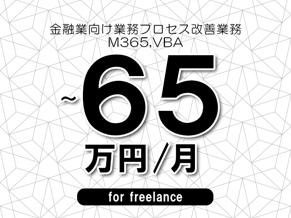【55～65万円／フリーランス】＜M365,VBA/金融業向け業務プロセス改善業務＞◆完全週休2日制　◆年間休日120日以上　◆出張費用別途支給