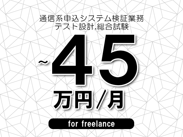 【35～45万円／フリーランス】＜テスト設計,総合試験/通信系申込システム検証業務＞◆完全週休2日制　◆年間休日120日以上　◆出張費用別途支給