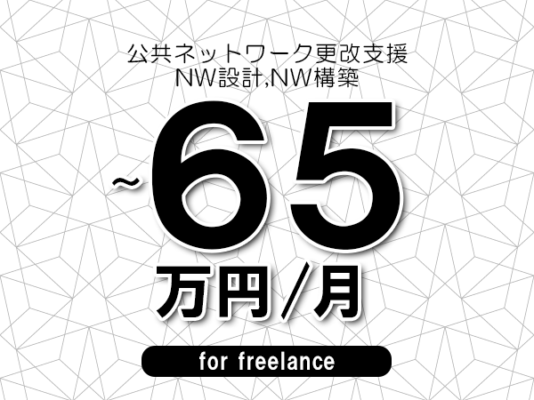 【55～65万円／フリーランス】＜NW設計,NW構築/公共ネットワーク更改支援＞◆完全週休2日制　◆年間休日120日以上　◆出張費用別途支給