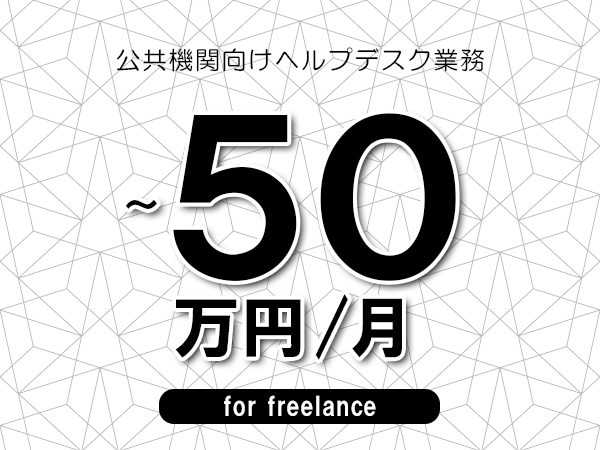 【40～50万円／フリーランス】＜ヘルプデスク,保守/公共機関向けヘルプデスク業務＞◆完全週休2日制　◆年間休日120日以上　◆出張費用別途支給
