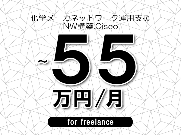 【45～55万円／フリーランス】＜NW構築,Cisco/化学メーカネットワーク運用支援＞◆完全週休2日制　◆年間休日120日以上　◆出張費用別途支給
