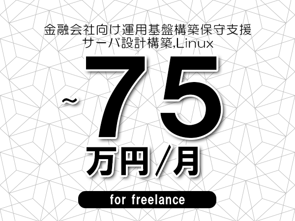 【65～75万円／フリーランス】＜サーバ設計構築,Linux/金融会社向け運用基盤構築保守支援＞◆完全週休2日制　◆年間休日120日以上　◆出張費用別途支給