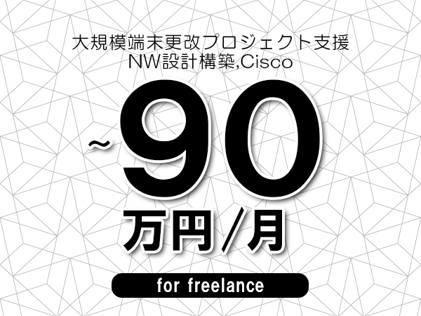 【70～90万円／フリーランス】＜NW設計構築,Cisco/大規模端末更改プロジェクト支援＞◆完全週休2日制　◆年間休日120日以上　◆出張費用別途支給