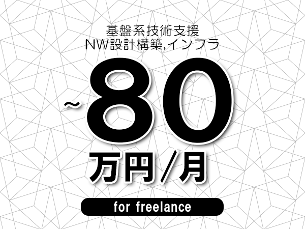 【60～80万円／フリーランス】＜NW設計構築,インフラ/基盤系技術支援＞◆完全週休2日制　◆年間休日120日以上　◆出張費用別途支給