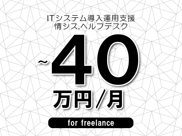 【30～40万円／フリーランス】＜情シス,ヘルプデスク/ITシステム導入運用支援＞◆完全週休2日制　◆年間休日120日以上　◆出張費用別途支給