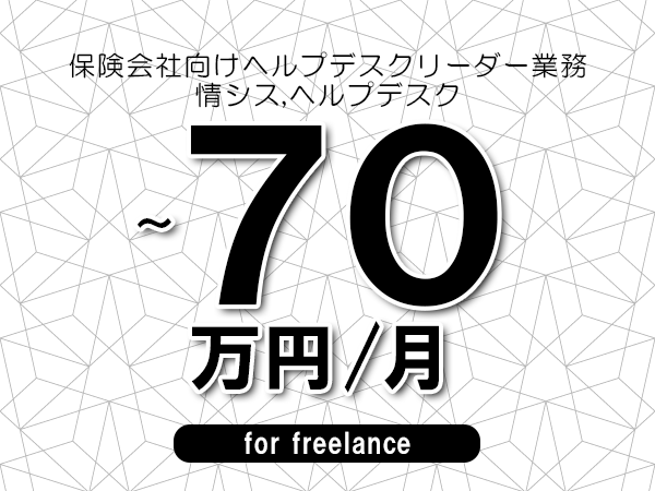 【60～70万円／フリーランス】＜情シス,ヘルプデスク/保険会社向けヘルプデスクリーダー業務＞◆完全週休2日制　◆年間休日120日以上　◆出張費用別途支給