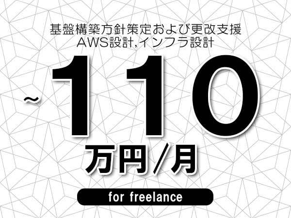 【90～110万円／フリーランス】＜AWS設計,インフラ設計/基盤構築方針策定および更改支援＞◆完全週休2日制　◆年間休日120日以上　◆出張費用別途支給