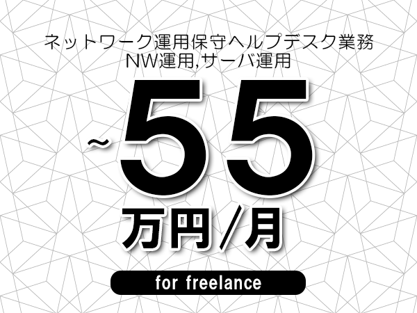 【45～55万円／フリーランス】＜NW運用,サーバ運用/ネットワーク運用保守ヘルプデスク業務＞◆完全週休2日制　◆年間休日120日以上　◆出張費用別途支給