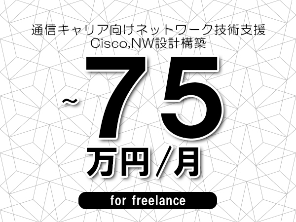 【60～75万円／フリーランス】＜Cisco,NW設計構築/通信キャリア向けネットワーク技術支援＞◆完全週休2日制　◆リモート併用相談可！　◆年間休日120日以上　◆出張費用別途支給