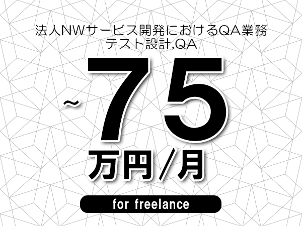 【60～75万円／フリーランス】＜テスト設計,QA/法人NWサービス開発におけるQA業務＞◆完全週休2日制　◆年間休日120日以上　◆出張費用別途支給